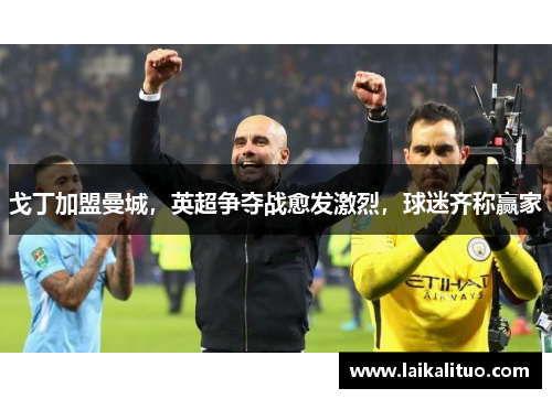 戈丁加盟曼城，英超争夺战愈发激烈，球迷齐称赢家