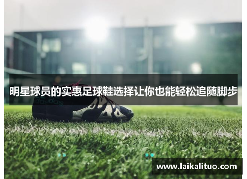 明星球员的实惠足球鞋选择让你也能轻松追随脚步