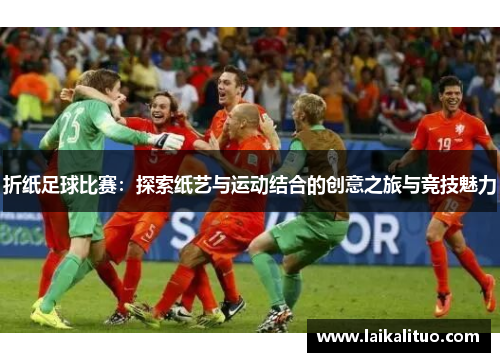 折纸足球比赛：探索纸艺与运动结合的创意之旅与竞技魅力
