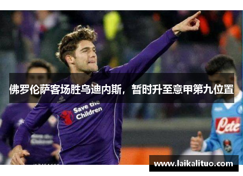佛罗伦萨客场胜乌迪内斯，暂时升至意甲第九位置