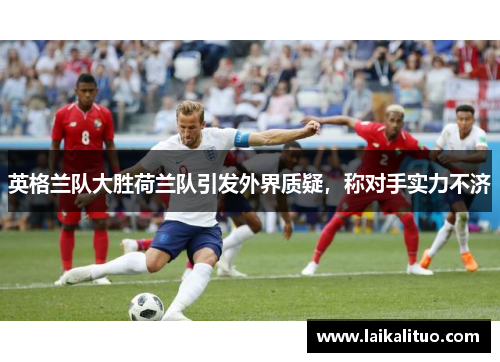 英格兰队大胜荷兰队引发外界质疑，称对手实力不济