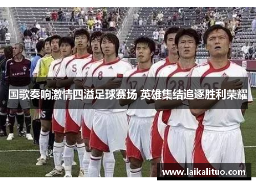 国歌奏响激情四溢足球赛场 英雄集结追逐胜利荣耀