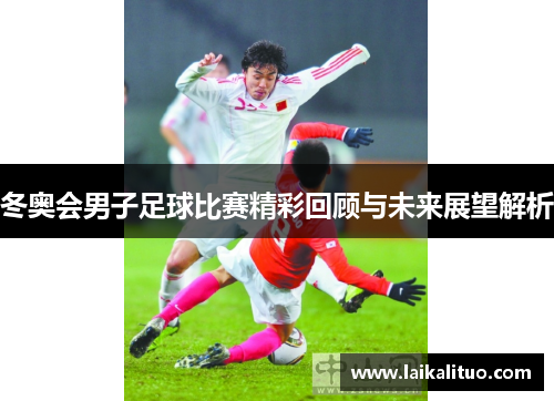 冬奥会男子足球比赛精彩回顾与未来展望解析