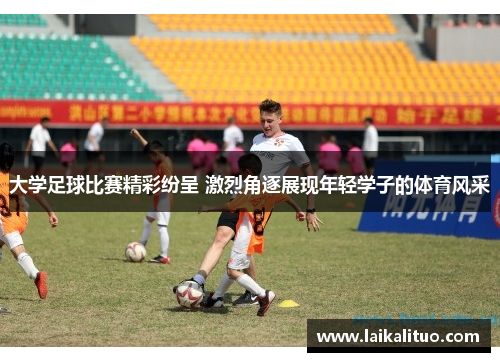 大学足球比赛精彩纷呈 激烈角逐展现年轻学子的体育风采