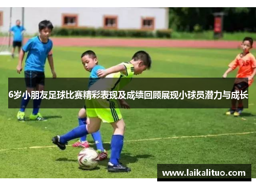 6岁小朋友足球比赛精彩表现及成绩回顾展现小球员潜力与成长